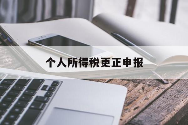 个人所得税更正申报(个人所得税更正申报怎么操作)