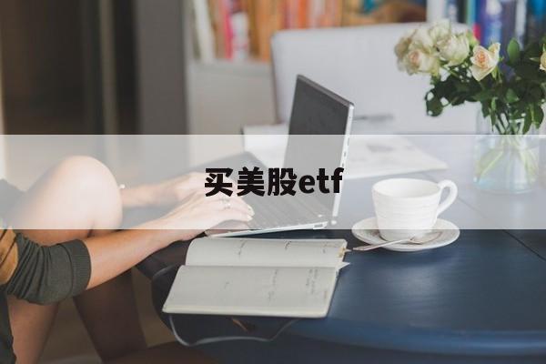 买美股etf(买美股etf需要什么条件才能买)