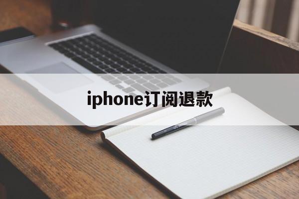 iphone订阅退款(苹果订阅退款成功率高吗)