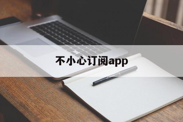 不小心订阅app(不小心订阅的东西付费可以取消吗)