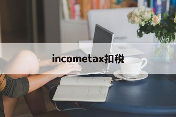 关于incometax扣税的信息