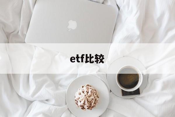 etf比较(etf比较好的券商有哪些)